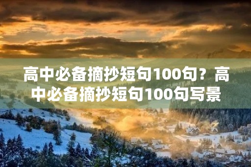 高中必备摘抄短句100句?高中必备摘抄短句100句写景 高中必备摘抄短句100句?高中必备摘抄短句100句写景