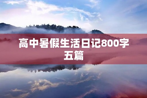 高中暑假生活日记800字五篇 高中暑假生活日记800字五篇