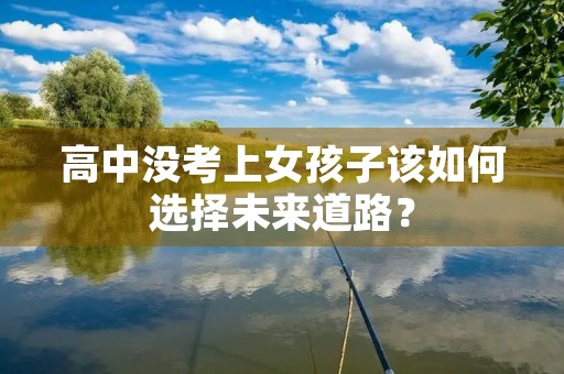 高中没考上女孩子该如何选择未来道路? 高中没考上女孩子该如何选择未来道路?