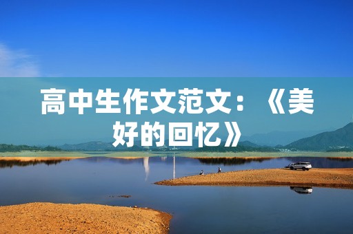 高中生作文范文:《美好的回忆》 高中生作文范文:《美好的回忆》