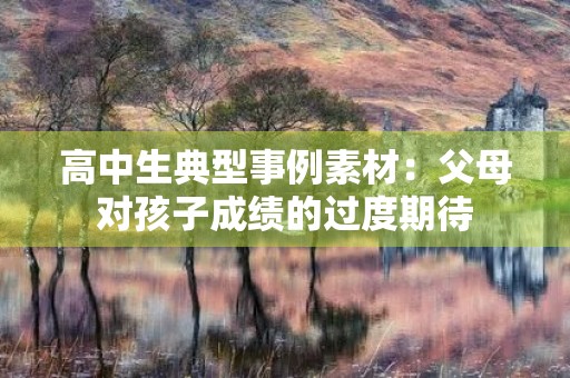 高中生典型事例素材:父母对孩子成绩的过度期待 高中生典型事例素材:父母对孩子成绩的过度期待