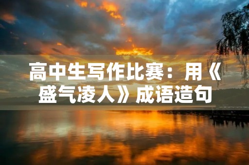 高中生写作比赛:用《盛气凌人》成语造句 高中生写作比赛:用《盛气凌人》成语造句