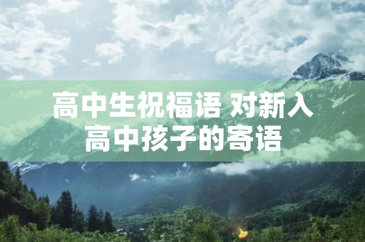 高中生祝福语 对新入高中孩子的寄语
