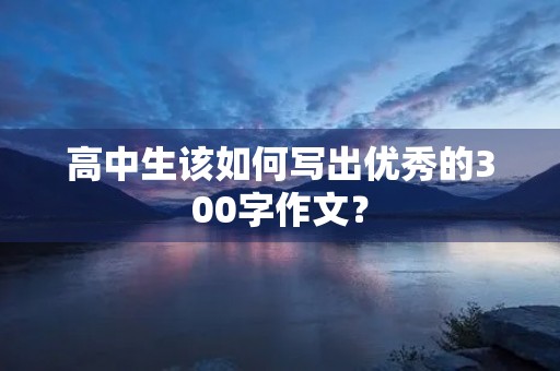 高中生该如何写出优秀的300字作文? 高中生该如何写出优秀的300字作文?