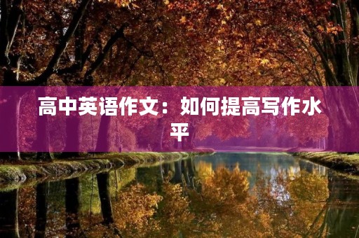 高中英语作文:如何提高写作水平 高中英语作文:如何提高写作水平