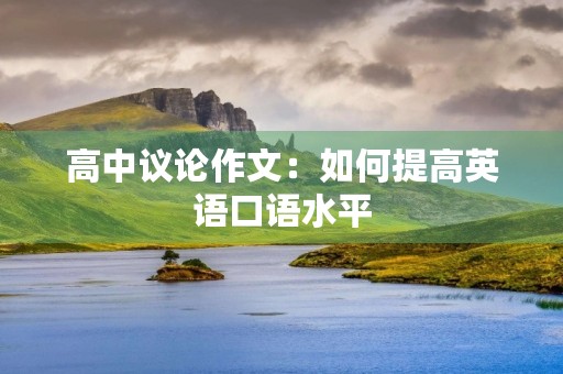 高中议论作文:如何提高英语口语水平 高中议论作文:如何提高英语口语水平