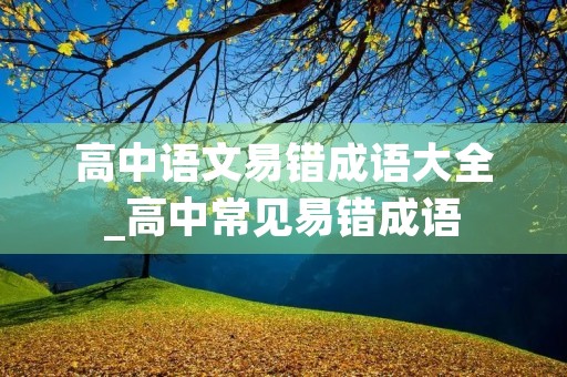 高中语文易错成语大全_高中常见易错成语