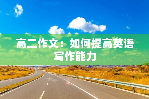 高二作文:如何提高英语写作能力 高二作文:如何提高英语写作能力