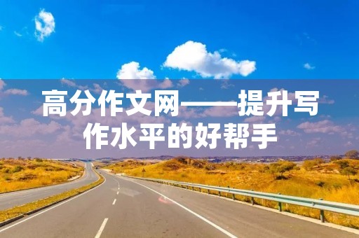 高分作文网——提升写作水平的好帮手 高分作文网——提升写作水平的好帮手