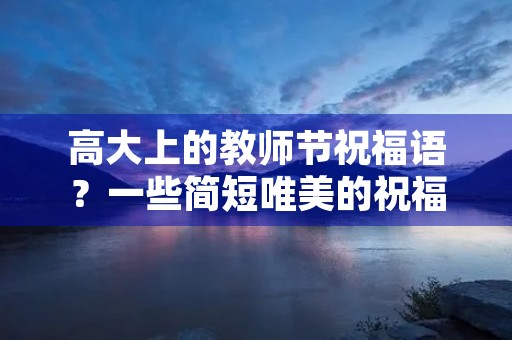 高大上的教师节祝福语？一些简短唯美的祝福语