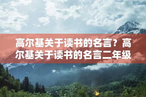 高尔基关于读书的名言?高尔基关于读书的名言二年级 高尔基关于读书的名言?高尔基关于读书的名言二年级