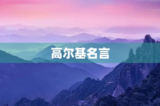 高尔基名言,高尔基最著名的一句名言 高尔基名言,高尔基最著名的一句名言