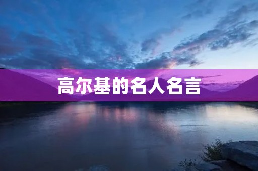 高尔基的名人名言(高尔基的名人名言,书籍是人类进步的阶梯)