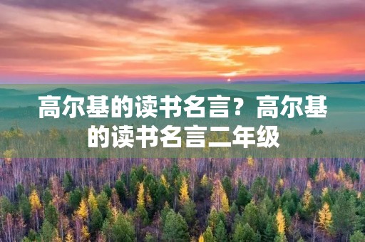 高尔基的读书名言?高尔基的读书名言二年级 高尔基的读书名言?高尔基的读书名言二年级