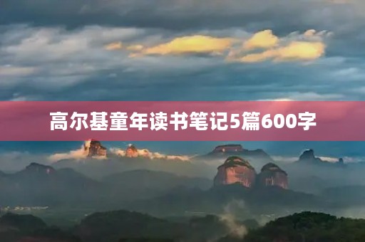 高尔基童年读书笔记5篇600字 高尔基童年读书笔记5篇600字