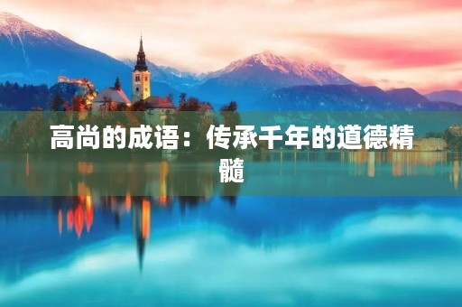 高尚的成语:传承千年的道德精髓 高尚的成语:传承千年的道德精髓