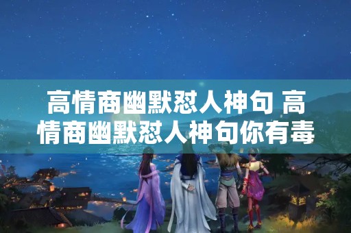 高情商幽默怼人神句 高情商幽默怼人神句你有毒