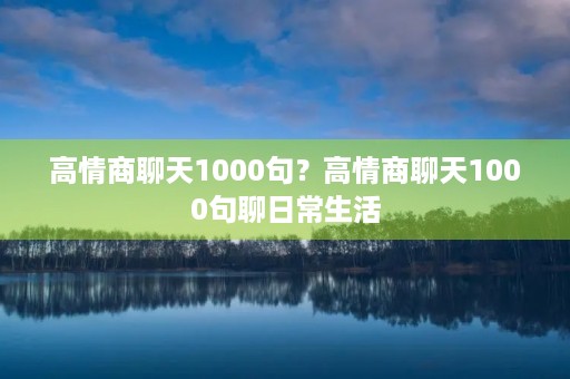 高情商聊天1000句？高情商聊天1000句聊日常生活