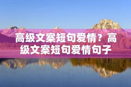 高级文案短句爱情？高级文案短句爱情句子