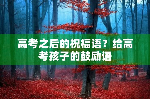 高考之后的祝福语?给高考孩子的鼓励语