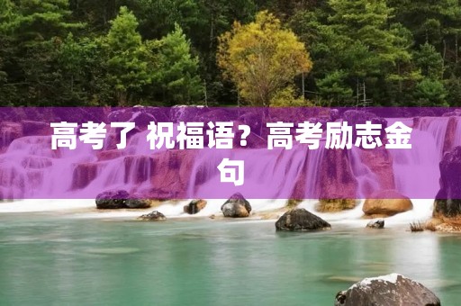 高考了 祝福语？高考励志金句