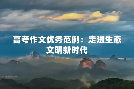 高考作文优秀范例:走进生态文明新时代 高考作文优秀范例:走进生态文明新时代
