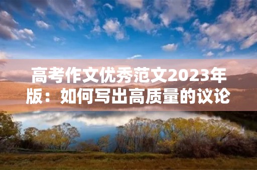高考作文优秀范文2023年版:如何写出高质量的议论文? 高考作文优秀范文2023年版:如何写出高质量的议论文?
