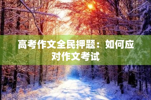 高考作文全民押题：如何应对作文考试