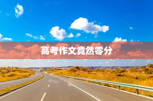 高考作文竟然零分,我的心路历程 高考作文竟然零分,我的心路历程