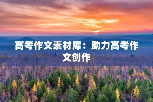 高考作文素材库:助力高考作文创作 高考作文素材库:助力高考作文创作