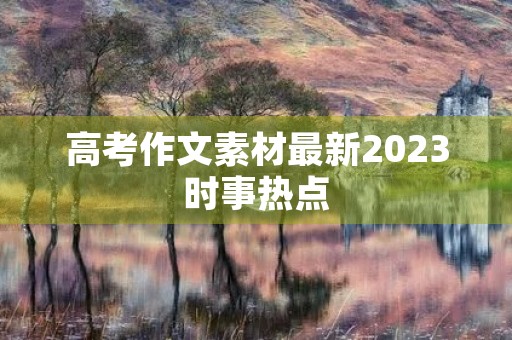 高考作文素材最新2023时事热点 高考作文素材最新2023时事热点