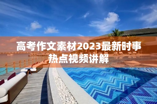 高考作文素材2023最新时事热点视频讲解