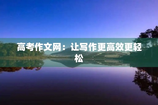 高考作文网:让写作更高效更轻松 高考作文网:让写作更高效更轻松