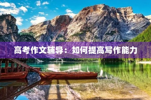 高考作文辅导:如何提高写作能力 高考作文辅导:如何提高写作能力
