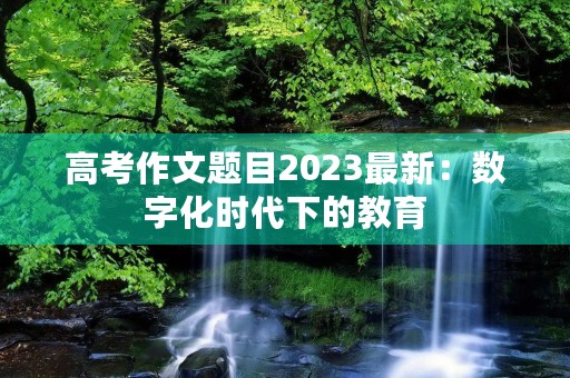高考作文题目2023最新：数字化时代下的教育