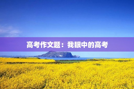 高考作文题:我眼中的高考 高考作文题:我眼中的高考