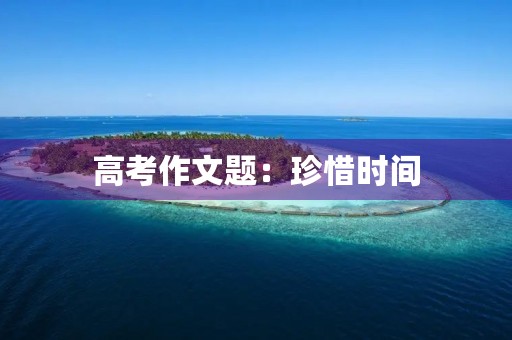 高考作文题：珍惜时间，追求梦想