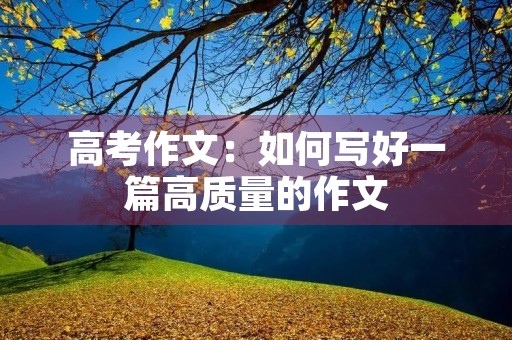 高考作文:如何写好一篇高质量的作文 高考作文:如何写好一篇高质量的作文