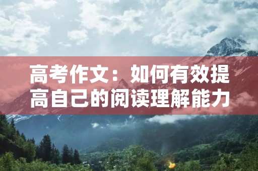高考作文:如何有效提高自己的阅读理解能力 高考作文:如何有效提高自己的阅读理解能力