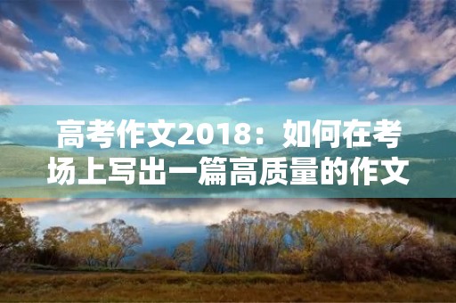高考作文2018:如何在考场上写出一篇高质量的作文 高考作文2018:如何在考场上写出一篇高质量的作文
