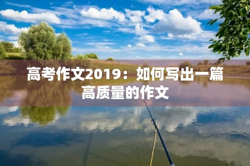 高考作文2019:如何写出一篇高质量的作文 高考作文2019:如何写出一篇高质量的作文