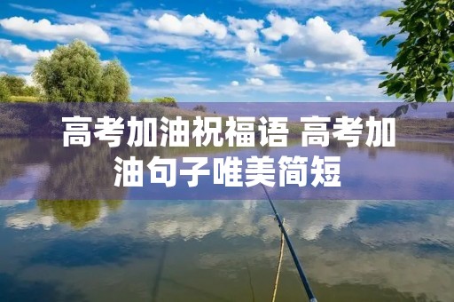 高考加油祝福语 高考加油句子唯美简短 高考加油祝福语 高考加油句子唯美简短