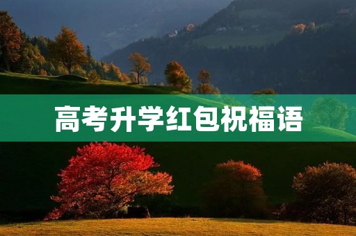 高考升学红包祝福语,微信红包升学贺语