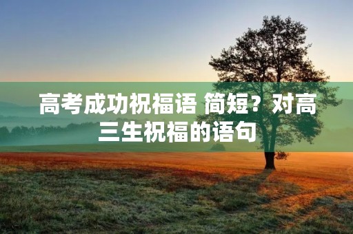 高考成功祝福语 简短?对高三生祝福的语句