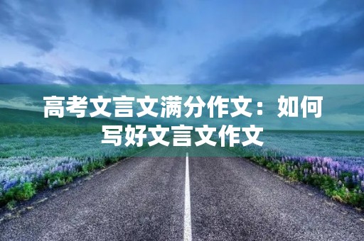 高考文言文满分作文:如何写好文言文作文 高考文言文满分作文:如何写好文言文作文