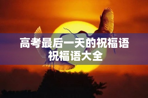 高考最后一天的祝福语 祝福语大全