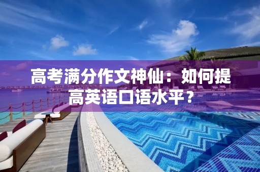 高考满分作文神仙：如何提高英语口语水平？