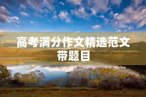 高考满分作文精选范文带题目 高考满分作文精选范文带题目