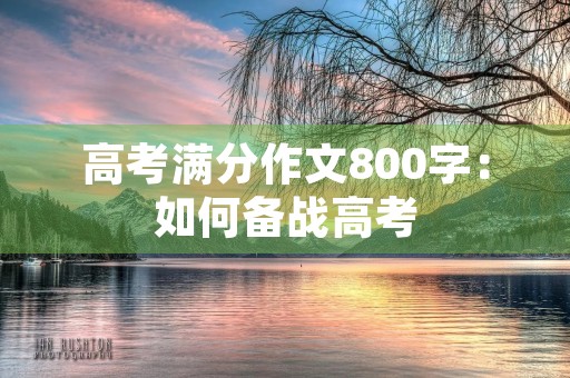 高考满分作文800字:如何备战高考 高考满分作文800字:如何备战高考