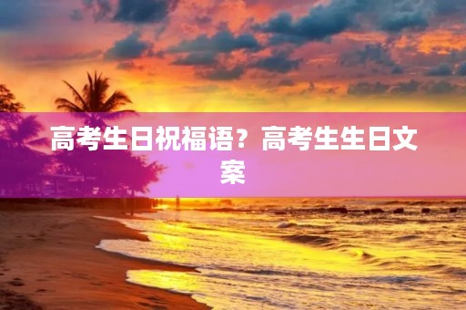 高考生日祝福语?高考生生日文案